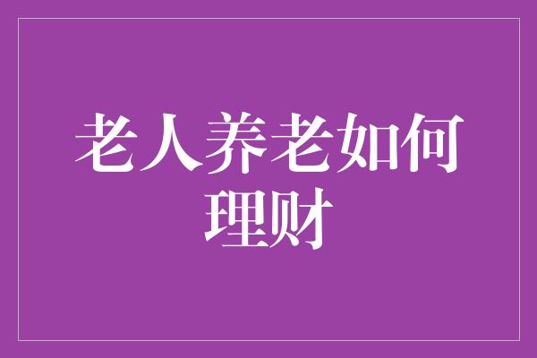 老人养老如何理财