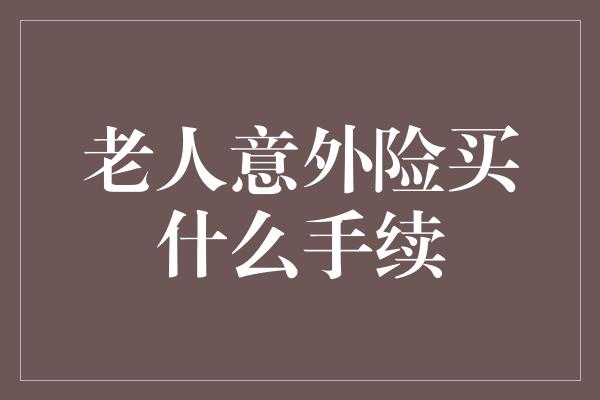 老人意外险买什么手续