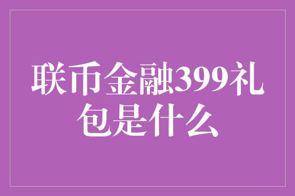 联币金融399礼包是什么