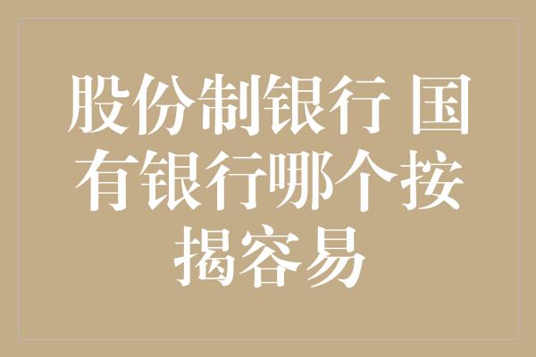 股份制银行 国有银行哪个按揭容易