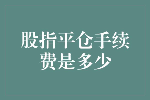 股指平仓手续费是多少