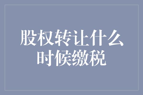 股权转让什么时候缴税