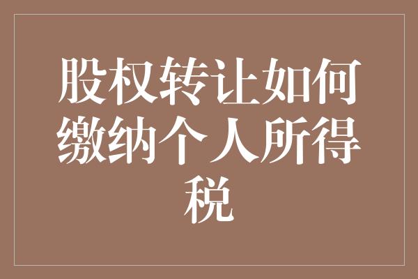 股权转让如何缴纳个人所得税