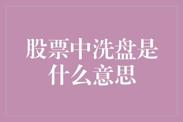 股票中洗盘是什么意思