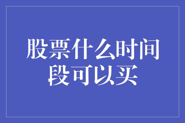 股票什么时间段可以买