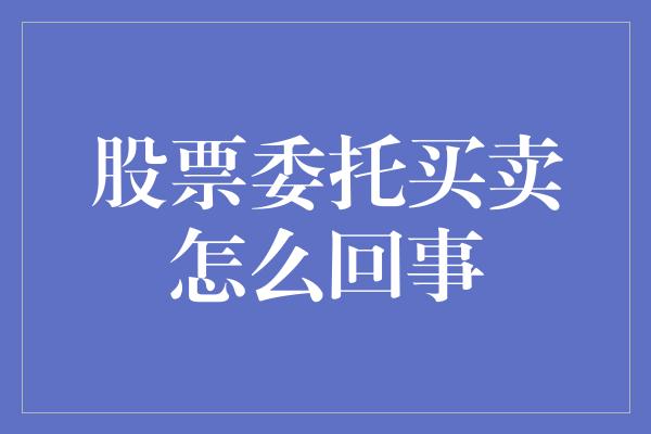 股票委托买卖怎么回事