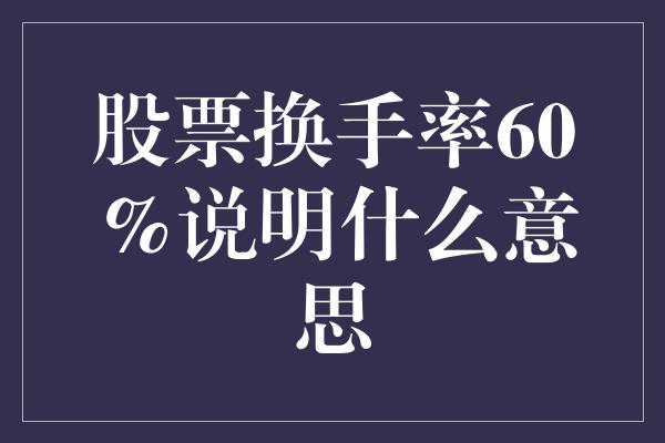 股票换手率60%说明什么意思