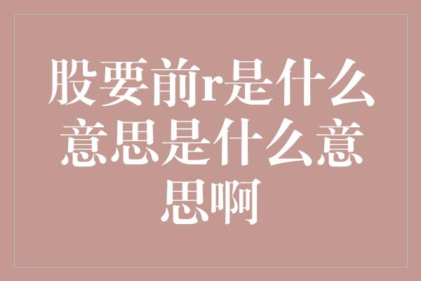 股要前r是什么意思是什么意思啊