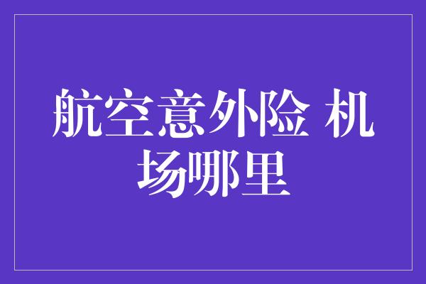 航空意外险 机场哪里