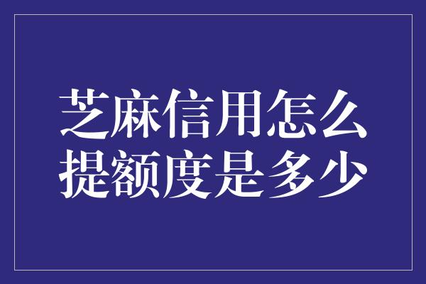 芝麻信用怎么提额度是多少