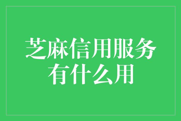 芝麻信用服务有什么用