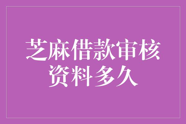 芝麻借款审核资料多久