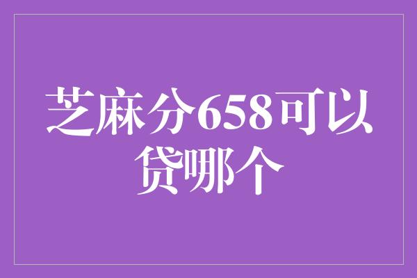 芝麻分658可以贷哪个