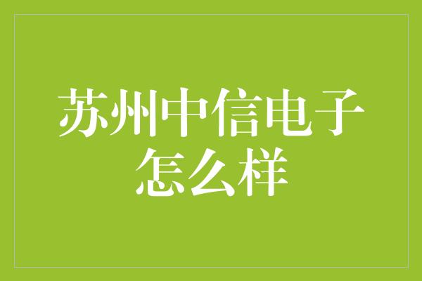 苏州中信电子怎么样