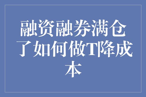 融资融券满仓了如何做T降成本