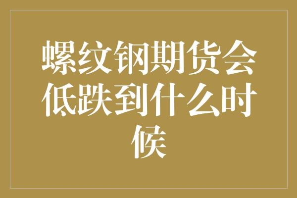 螺纹钢期货会低跌到什么时候