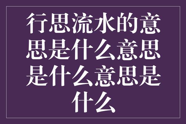 行思流水的意思是什么意思是什么意思是什么