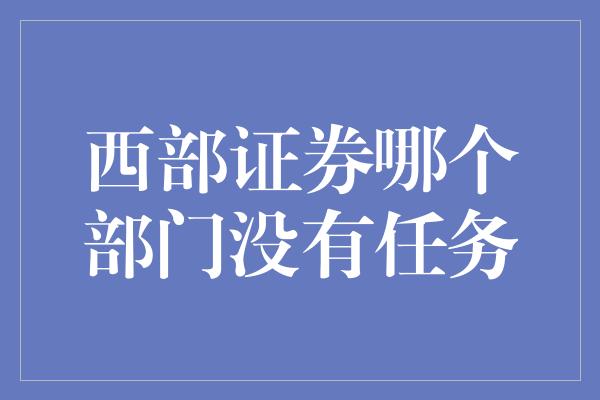 西部证券哪个部门没有任务