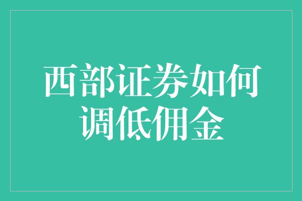 西部证券如何调低佣金