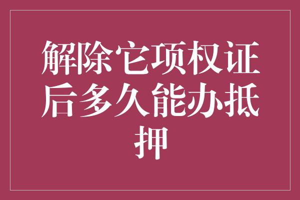 解除它项权证后多久能办抵押