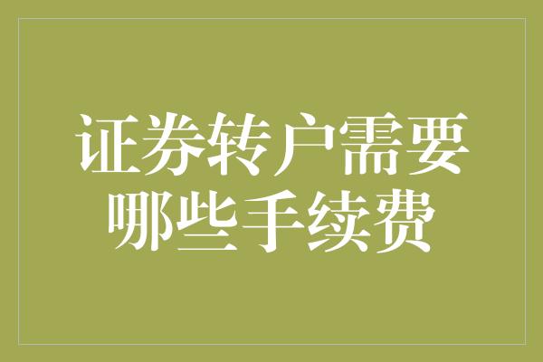 证券转户需要哪些手续费