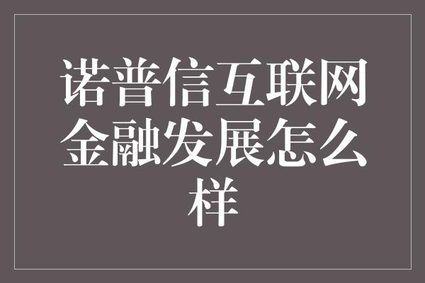 诺普信互联网金融发展怎么样