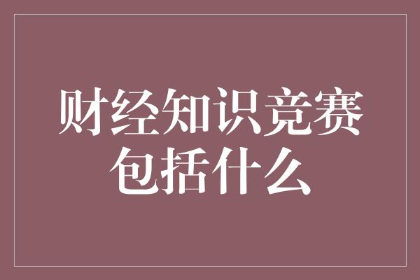 财经知识竞赛包括什么