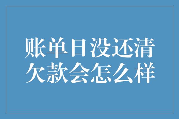 账单日没还清欠款会怎么样