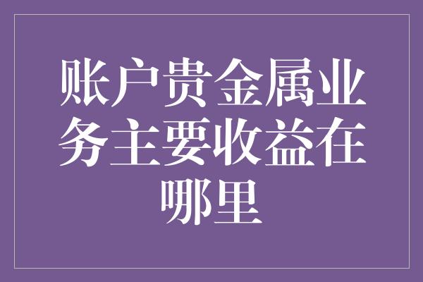 账户贵金属业务主要收益在哪里