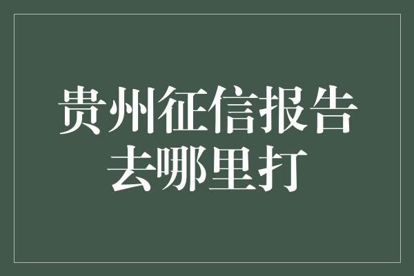 贵州征信报告去哪里打