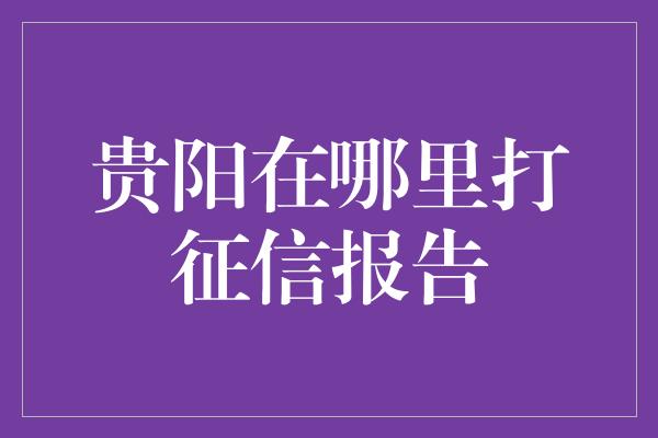 贵阳在哪里打征信报告