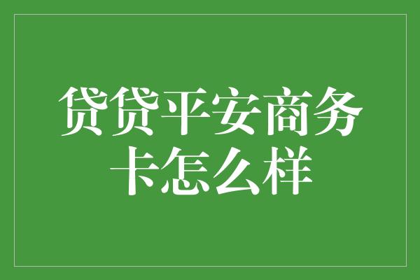 贷贷平安商务卡怎么样