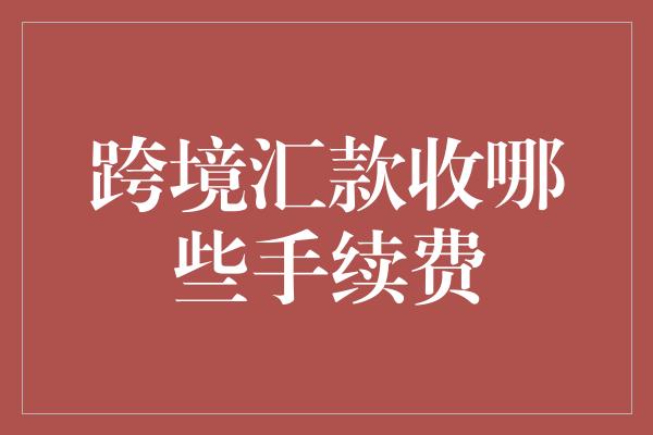 跨境汇款收哪些手续费