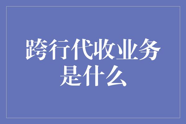 跨行代收业务是什么