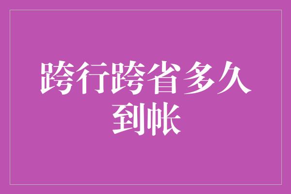 跨行跨省多久到帐