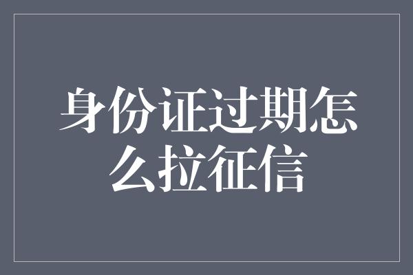 身份证过期怎么拉征信