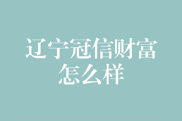 辽宁冠信财富怎么样