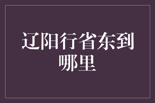 辽阳行省东到哪里