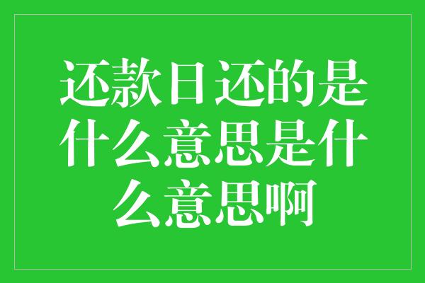 还款日还的是什么意思是什么意思啊