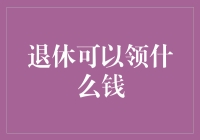 退休可以领什么钱？深度解读退休福利计划