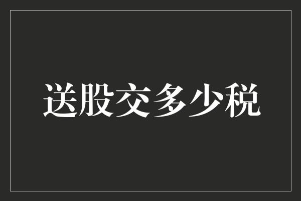 送股交多少税