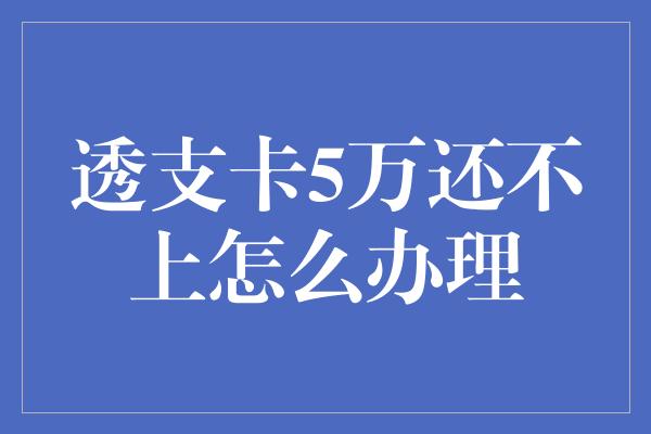 透支卡5万还不上怎么办理