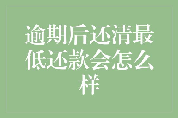 逾期后还清最低还款会怎么样