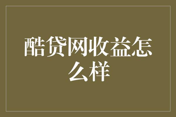 酷贷网收益怎么样