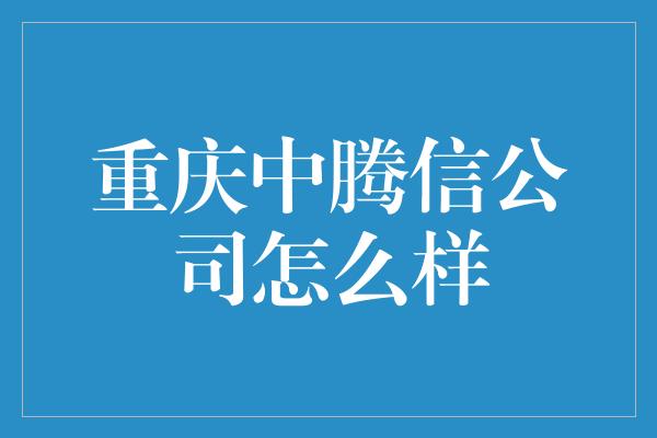 重庆中腾信公司怎么样