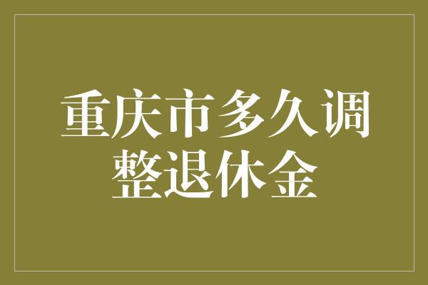 重庆市多久调整退休金