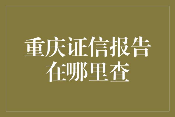 重庆证信报告在哪里查