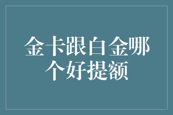 金卡跟白金哪个好提额