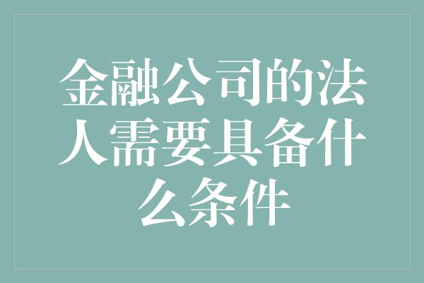 金融公司的法人需要具备什么条件