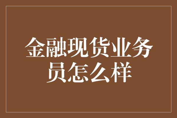 金融现货业务员怎么样